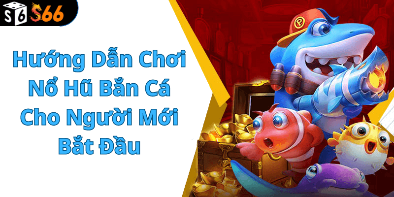 Hướng Dẫn Chơi Nổ Hũ Bắn Cá Cho Người Mới Bắt Đầu